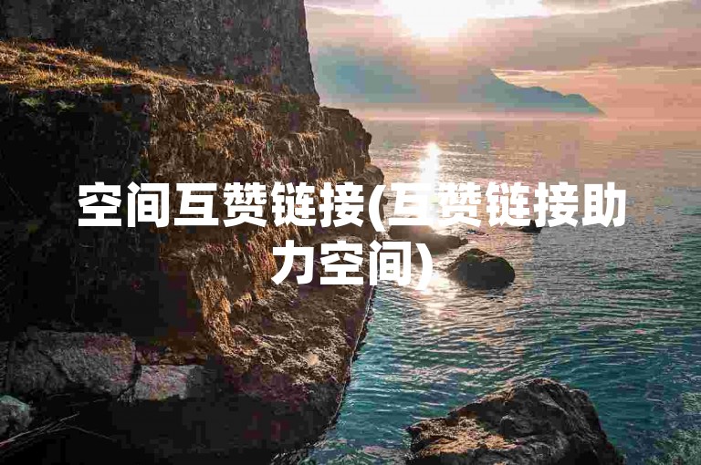 空间互赞链接(互赞链接助力空间)