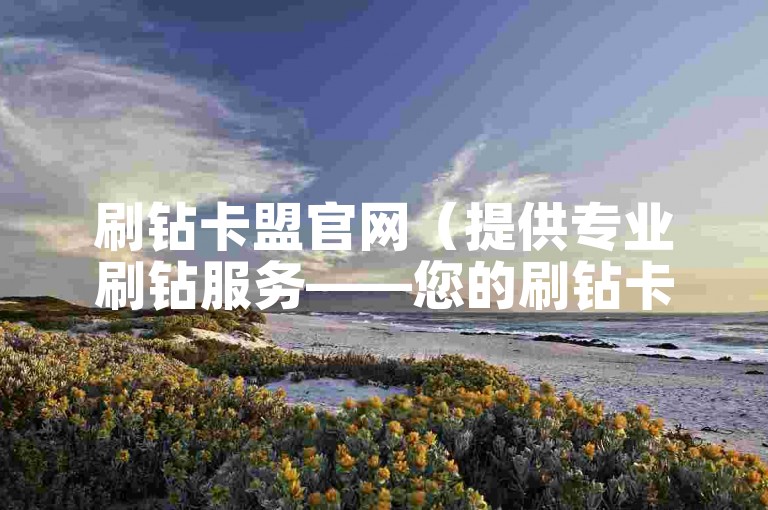 刷钻卡盟官网（提供专业刷钻服务——您的刷钻卡盟官方平台）