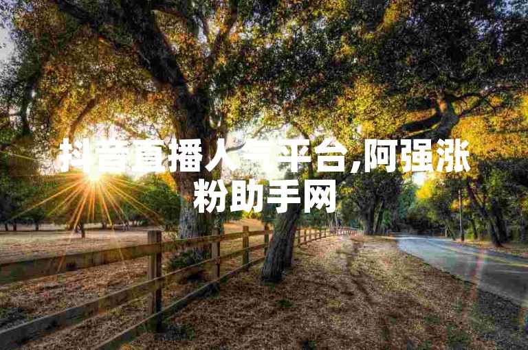 抖音直播人气平台,阿强涨粉助手网