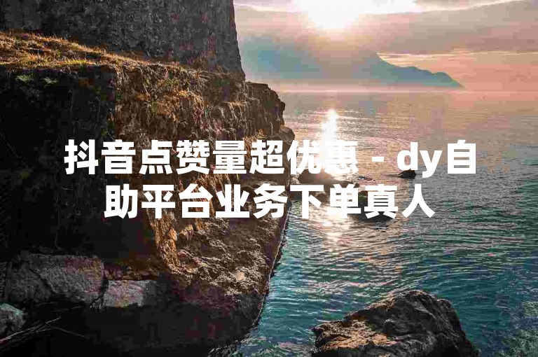 抖音点赞量超优惠 - dy自助平台业务下单真人