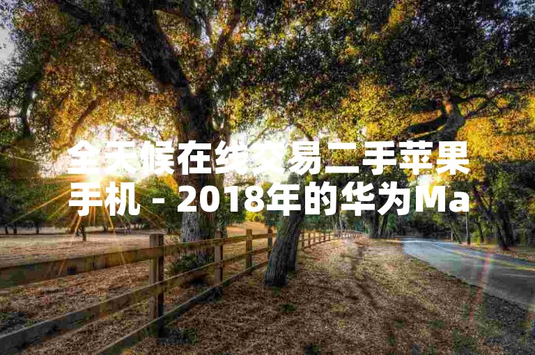 全天候在线交易二手苹果手机 - 2018年的华为Mate 20现在售价多少