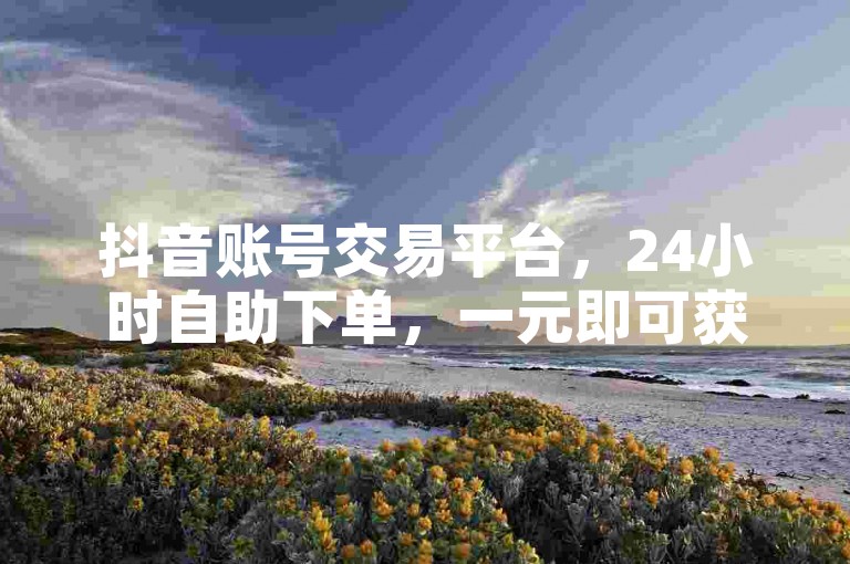 抖音账号交易平台，24小时自助下单，一元即可获得100个赞。