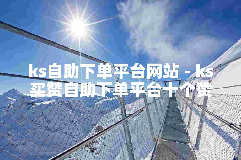 ks自助下单平台网站 - ks买赞自助下单平台十个赞