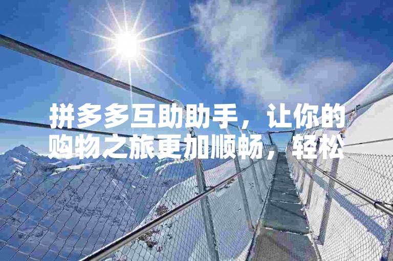 拼多多互助助手，让你的购物之旅更加顺畅，轻松享受超值优惠。