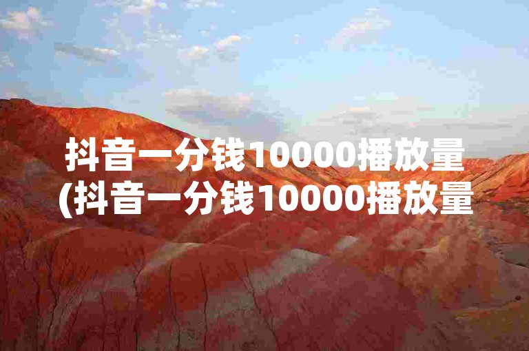 抖音一分钱10000播放量(抖音一分钱10000播放量怎么样？)