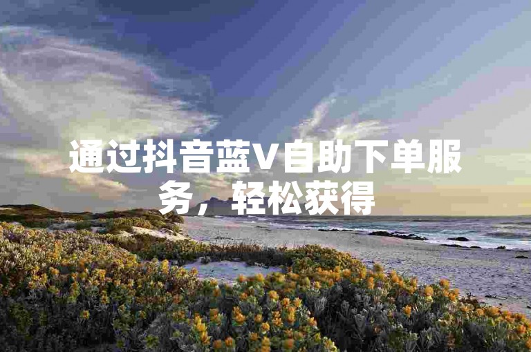 通过抖音蓝V自助下单服务，轻松获得50个点赞，提升你的视频热度。