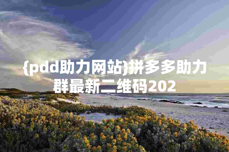{pdd助力网站}拼多多助力群最新二维码2025版已更新。