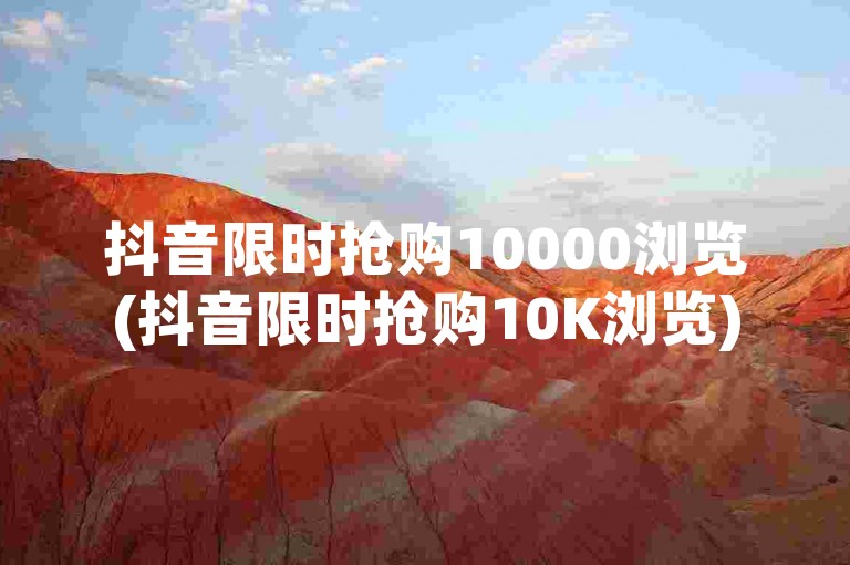 抖音限时抢购10000浏览(抖音限时抢购10K浏览)