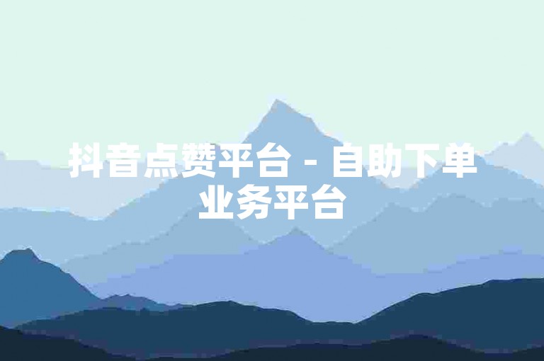 抖音点赞平台 - 自助下单业务平台