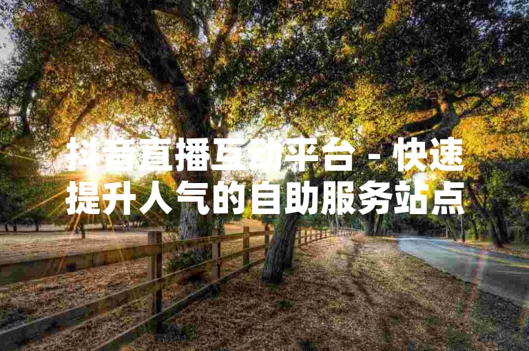 抖音直播互动平台 - 快速提升人气的自助服务站点微信dy