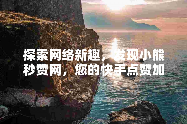 探索网络新趣，发现小熊秒赞网，您的快手点赞加速站。