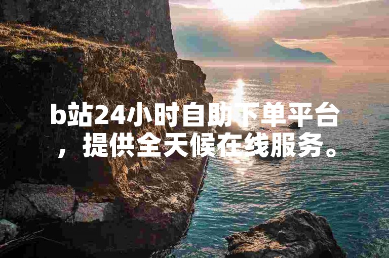 b站24小时自助下单平台，提供全天候在线服务。
