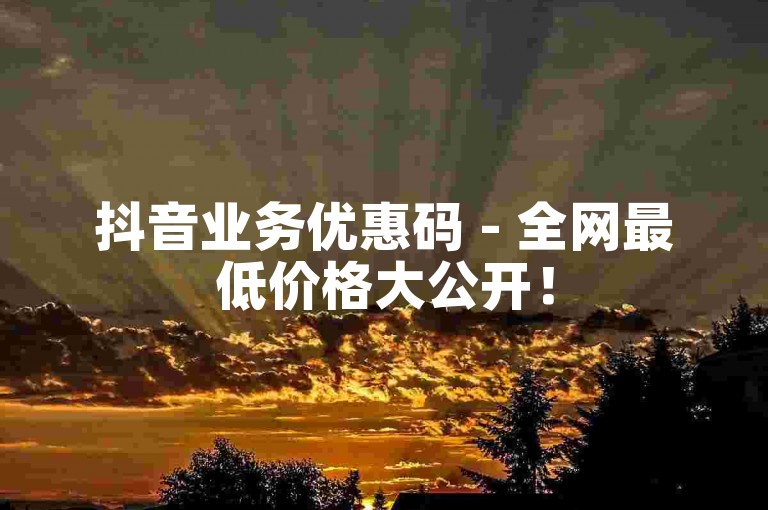 抖音业务优惠码 - 全网最低价格大公开！