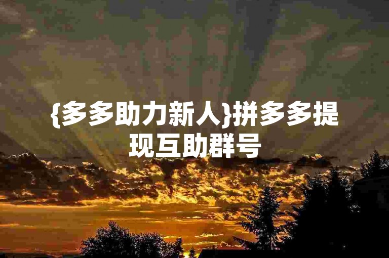 {多多助力新人}拼多多提现互助群号