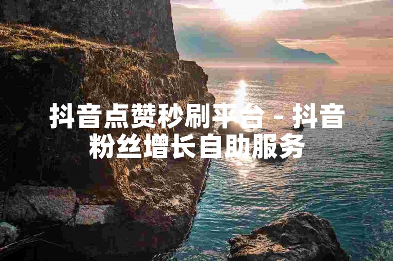 抖音点赞秒刷平台 - 抖音粉丝增长自助服务