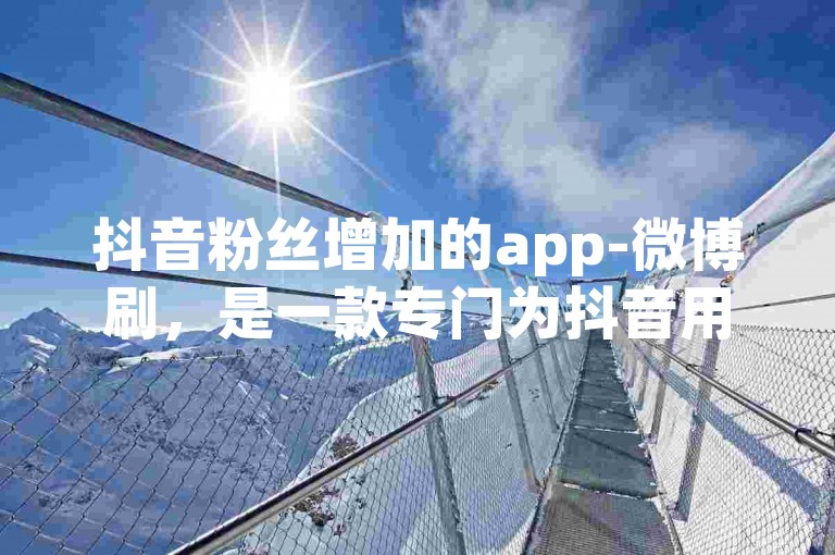 抖音粉丝增加的app-微博刷，是一款专门为抖音用户设计的辅助工具。