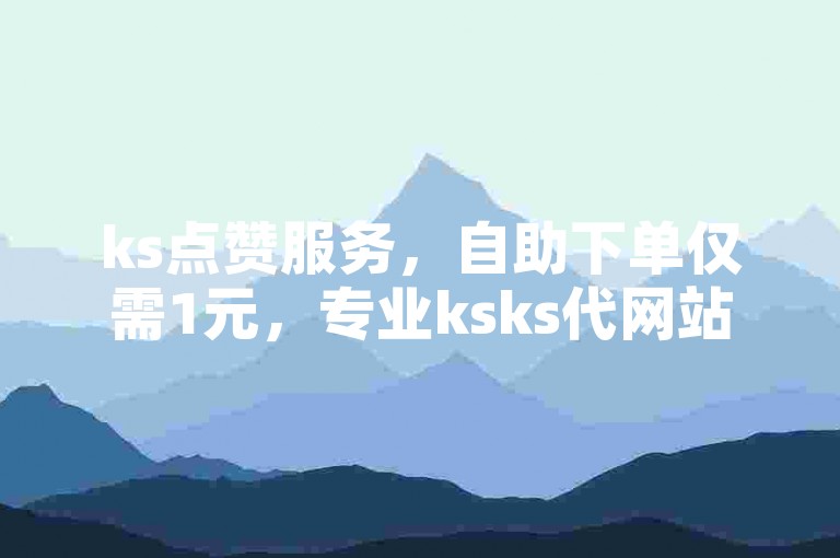 ks点赞服务，自助下单仅需1元，专业ksks代网站刷业务平台。