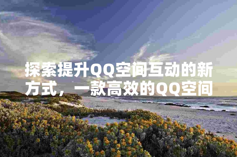 探索提升QQ空间互动的新方式，一款高效的QQ空间名片自动点赞应用。