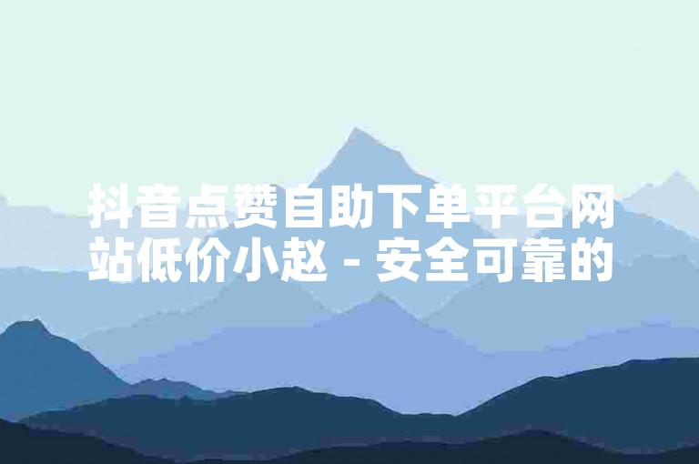 抖音点赞自助下单平台网站低价小赵 - 安全可靠的充赞服务