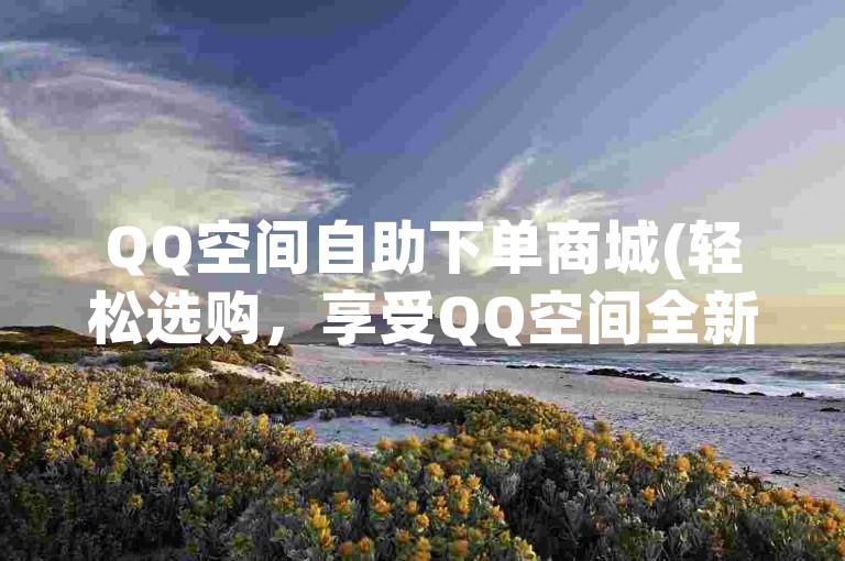 QQ空间自助下单商城(轻松选购，享受QQ空间全新购物乐趣)