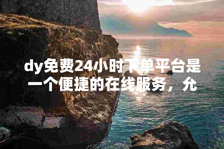 dy免费24小时下单平台是一个便捷的在线服务，允许用户随时提交订单。