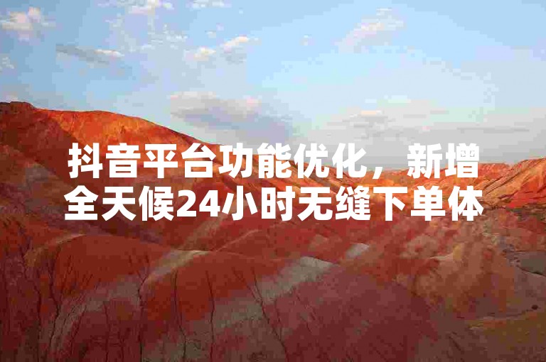 抖音平台功能优化，新增全天候24小时无缝下单体验。