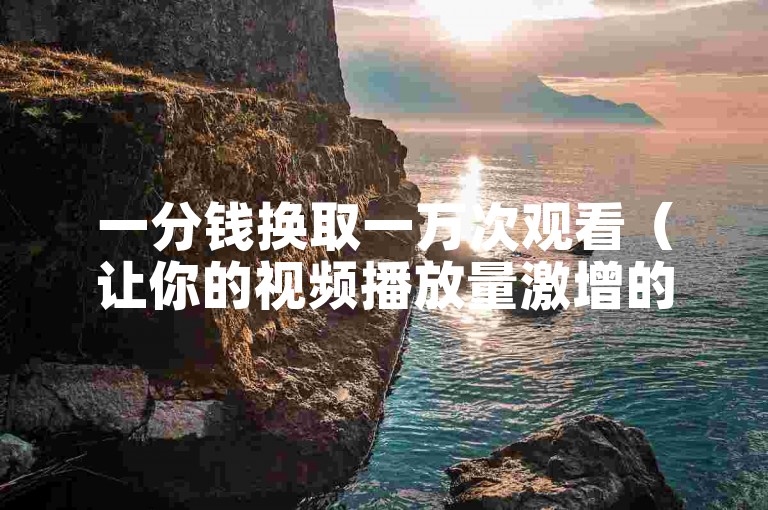 一分钱换取一万次观看（让你的视频播放量激增的秘诀标题）