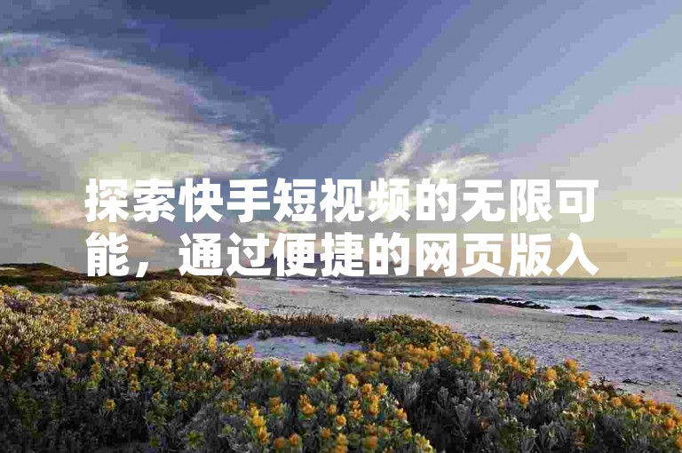 探索快手短视频的无限可能，通过便捷的网页版入口，轻松管理你的小店，同时享受QQ空间人气提升工具带来的社交影响力。