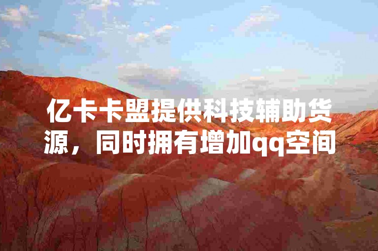 亿卡卡盟提供科技辅助货源，同时拥有增加qq空间访客量和快手点赞的自助平台。