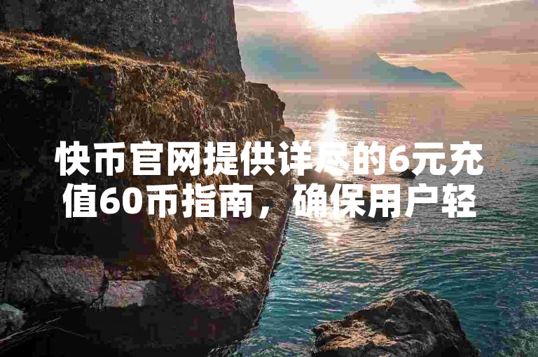 快币官网提供详尽的6元充值60币指南，确保用户轻松完成充值操作。