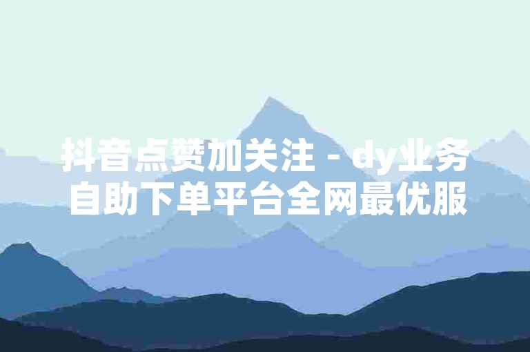 抖音点赞加关注 - dy业务自助下单平台全网最优服务。