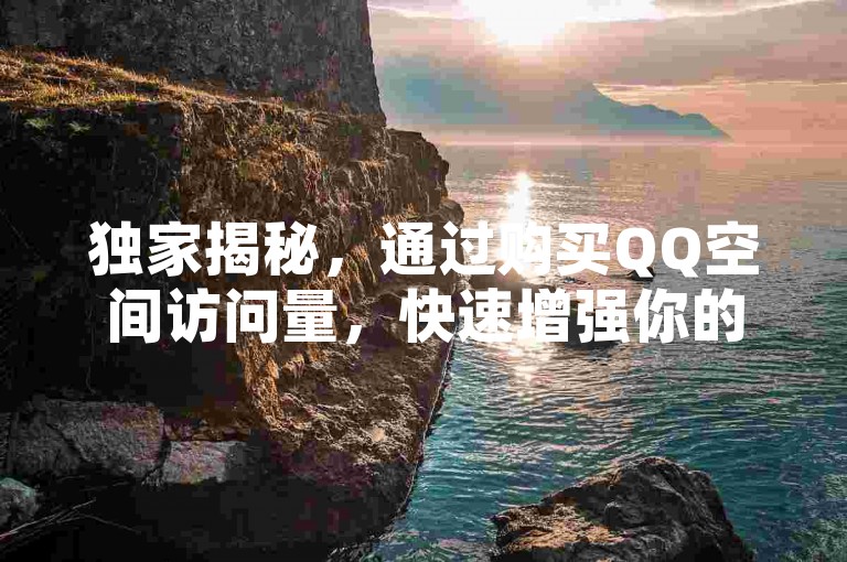 独家揭秘，通过购买QQ空间访问量，快速增强你的社交影响力！2025年必备技巧。
