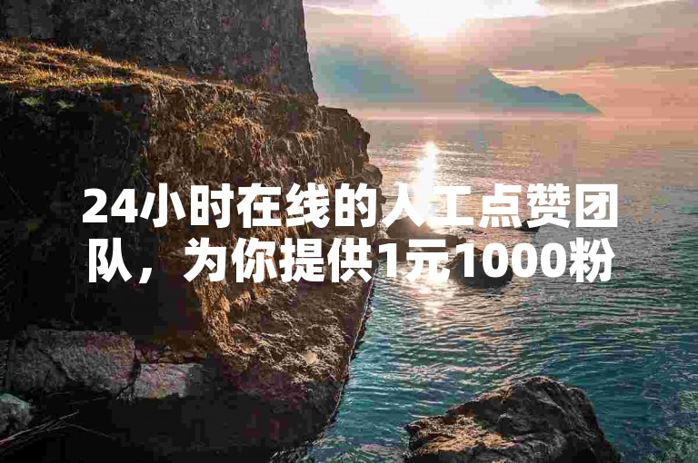 24小时在线的人工点赞团队，为你提供1元1000粉下单平台服务。