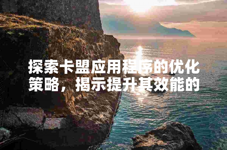 探索卡盟应用程序的优化策略，揭示提升其效能的关键秘诀。