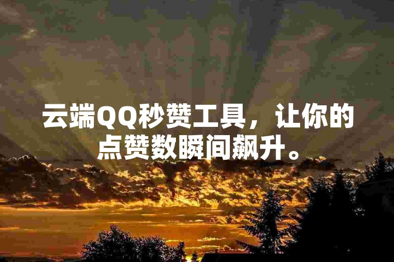 云端QQ秒赞工具，让你的点赞数瞬间飙升。