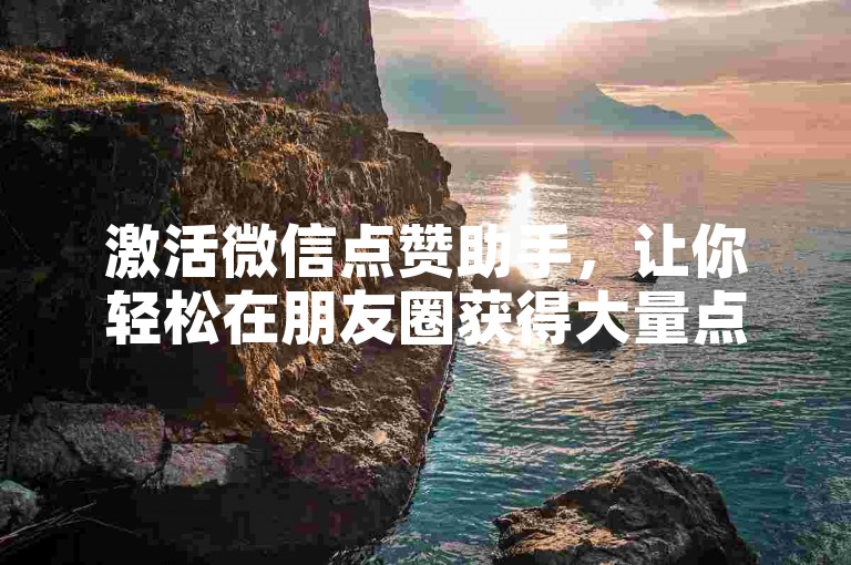 激活微信点赞助手，让你轻松在朋友圈获得大量点赞，快速提高社交魅力。