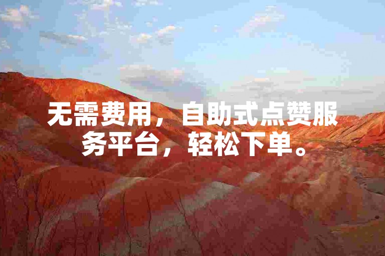 无需费用，自助式点赞服务平台，轻松下单。