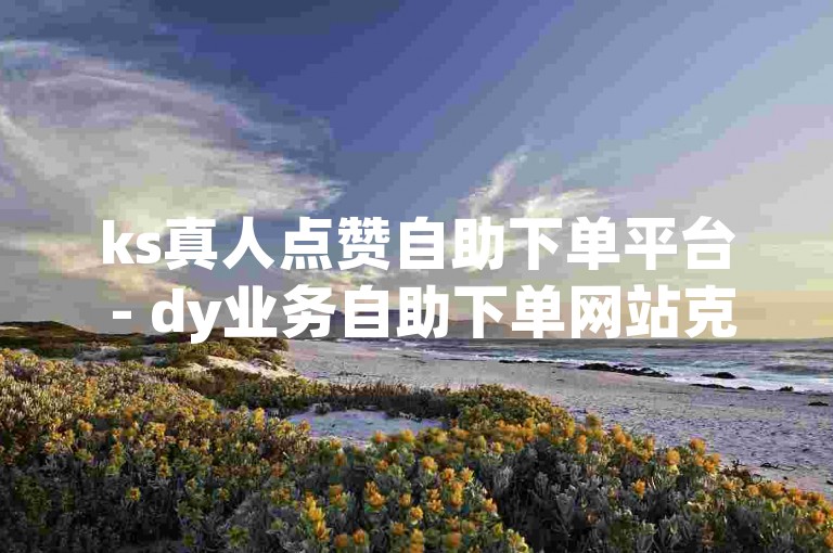 ks真人点赞自助下单平台 - dy业务自助下单网站克隆密钥。