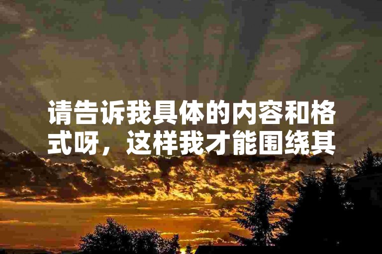请告诉我具体的内容和格式呀，这样我才能围绕其为你创作符合要求的一个新句子呢。