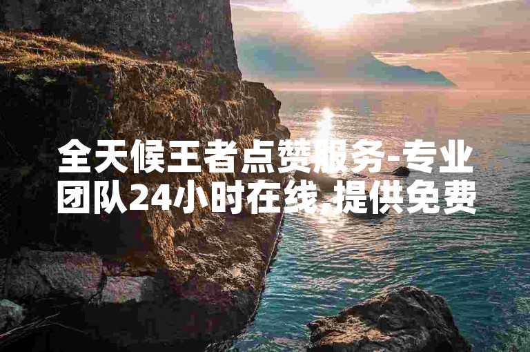 全天候王者点赞服务-专业团队24小时在线,提供免费真实的点赞支持平台。
