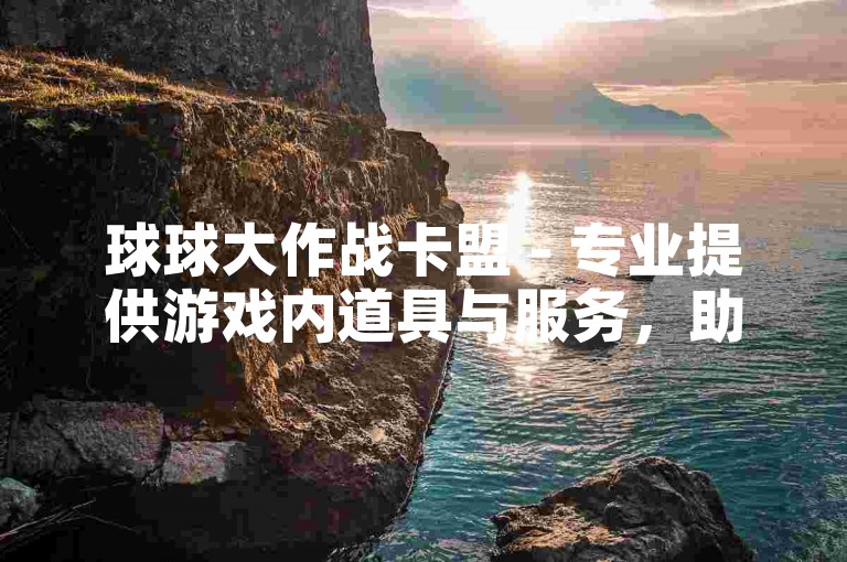 球球大作战卡盟 - 专业提供游戏内道具与服务，助你畅游虚拟世界。