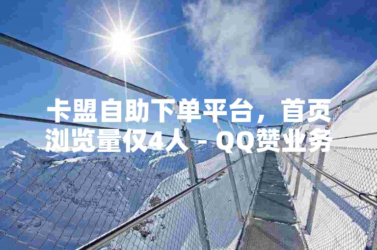 卡盟自助下单平台，首页浏览量仅4人 - QQ赞业务网站 - 瞬间提升说说点赞数。