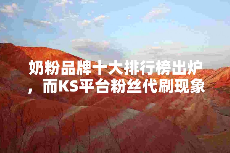 奶粉品牌十大排行榜出炉，而KS平台粉丝代刷现象引发关注。