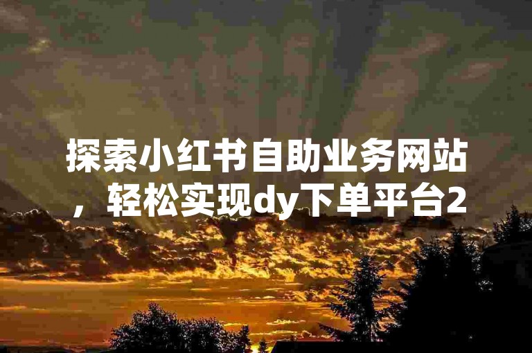 探索小红书自助业务网站，轻松实现dy下单平台24小时自助下单，免费领取1万个快手粉丝，快速刷抖音粉。
