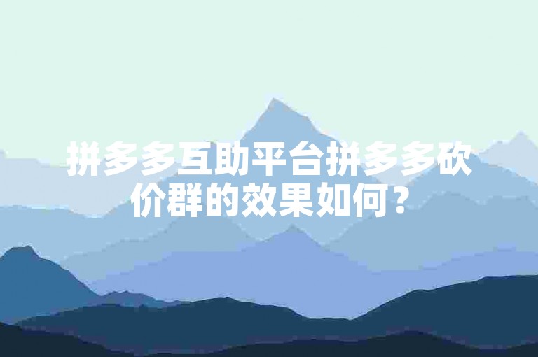 拼多多互助平台拼多多砍价群的效果如何？