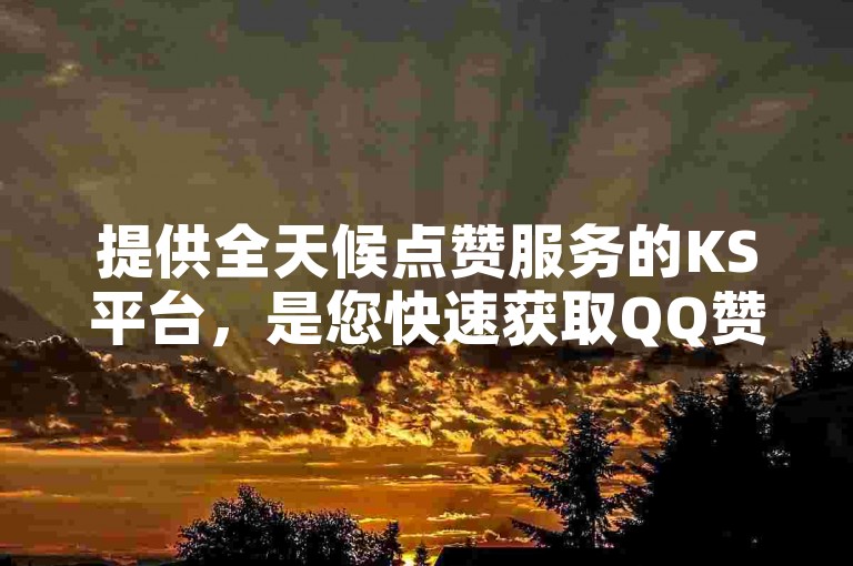 提供全天候点赞服务的KS平台，是您快速获取QQ赞的理想选择。