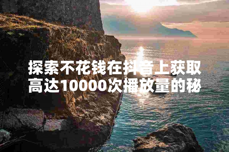探索不花钱在抖音上获取高达10000次播放量的秘诀，揭示有效的策略与技巧。