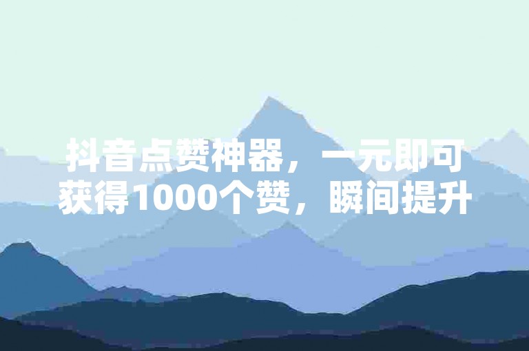 抖音点赞神器，一元即可获得1000个赞，瞬间提升视频热度。