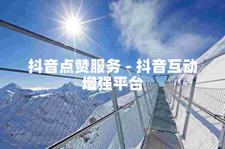 抖音点赞服务 - 抖音互动增强平台