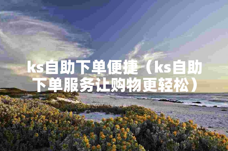 ks自助下单便捷（ks自助下单服务让购物更轻松）